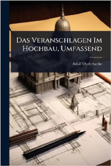 Das Veranschlagen Im Hochbau, Umfassend by Adolf Opderbecke
