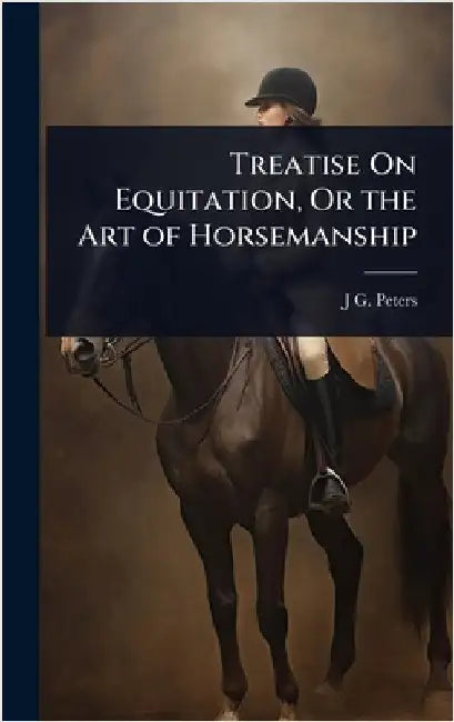Treatise On Equitation, Or the Art of Horsemanship by J. G. Peters