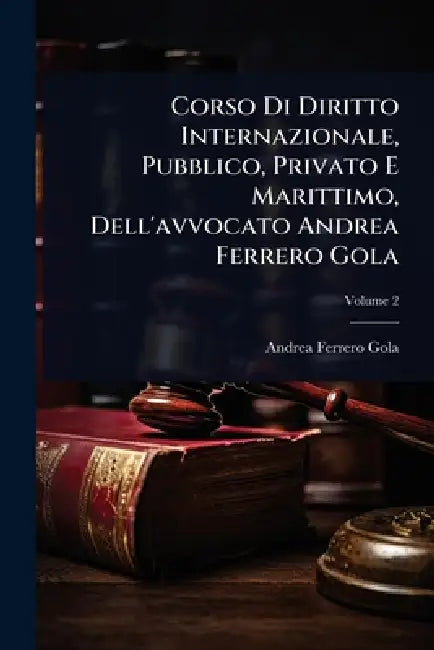 Corso Di Diritto Internazionale, Pubblico, Privato E Marittimo, Dell'avvocato Andrea Ferrero Gola by Andrea Ferrero Gola