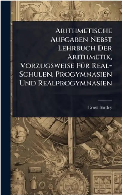 Arithmetische Aufgaben Nebst Lehrbuch Der Arithmetik, Vorzugsweise FÃ1/4r Real-Schulen, Progymnasien Und Realprogymnasien by Ernst Bardey
