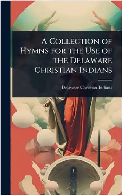 A Collection of Hymns for the Use of the Delaware Christian Indians by Delaware Christian Indians