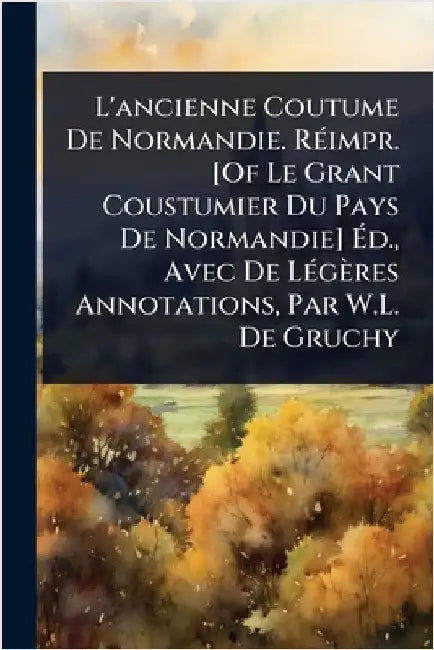 L'ancienne Coutume De Normandie. RÃ(c)impr. [Of Le Grant Coustumier Du Pays De Normandie] Ãd., Avec De LÃ(c)gères Annotations, Par W.L. De Gruch