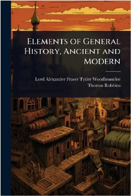 Elements of General History, Ancient and Modern by Lord Alexander Fraser T. Woodhouselee