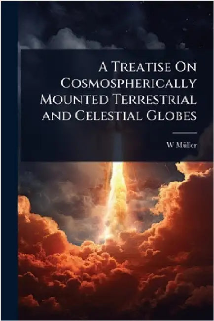 A Treatise On Cosmospherically Mounted Terrestrial and Celestial Globes by W. Mã1/4ller