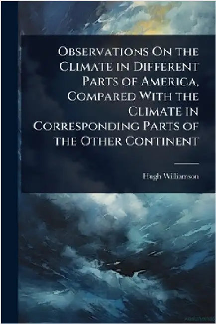 Observations On the Climate in Different Parts of America, Compared With the Climate in Corresponding Parts of the Other Continent by Hugh Williamson