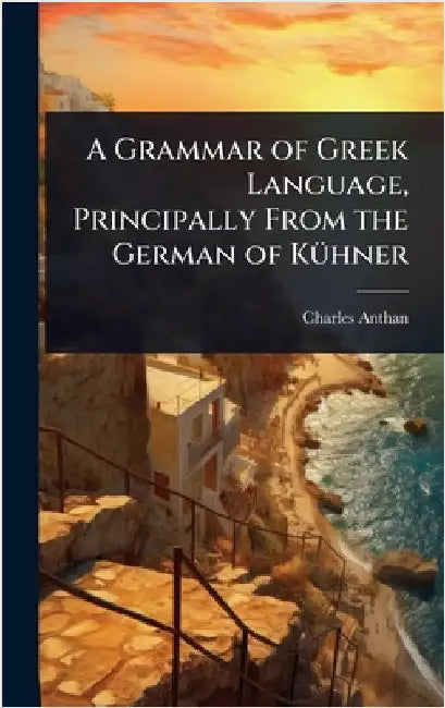 A Grammar of Greek Language, Principally From the German of KÃ1/4hner by Charles Anthan