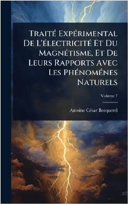 TraitÃ(c) ExpÃ(c)rimental De L'Ã(c)lectricitÃ(c) Et Du MagnÃ(c)tisme, Et De Leurs Rapports Avec Les PhÃ(c)nomÃ(c)nes Naturels by Antoine Cã(c)Sar Becquerel