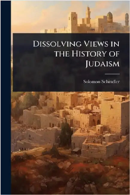 Dissolving Views in the History of Judaism by Solomon Schindler