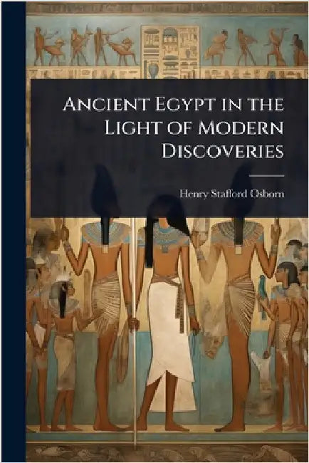 Ancient Egypt in the Light of Modern Discoveries by Henry Stafford Osborn