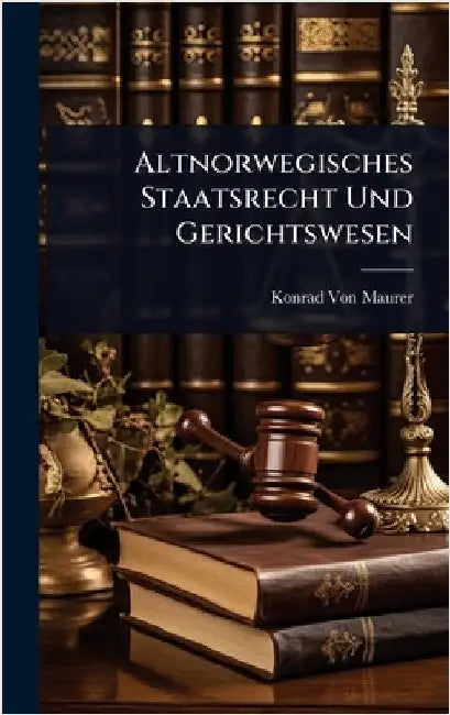 Altnorwegisches Staatsrecht Und Gerichtswesen by Konrad Von Maurer
