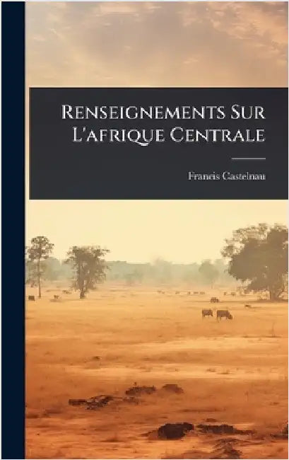 Renseignements Sur L'afrique Centrale by Francis Castelnau