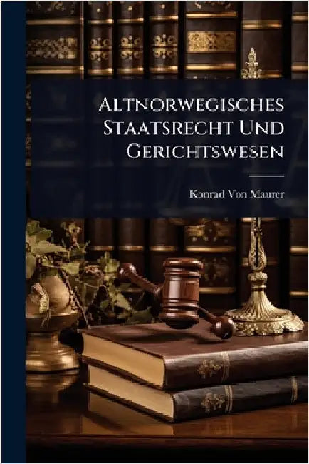 Altnorwegisches Staatsrecht Und Gerichtswesen by Konrad Von Maurer