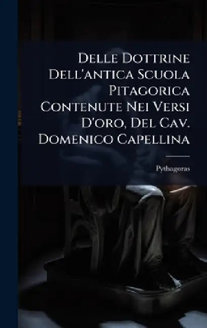 Delle Dottrine Dell'antica Scuola Pitagorica Contenute Nei Versi D'oro, Del Cav. Domenico Capellina by Pythagoras