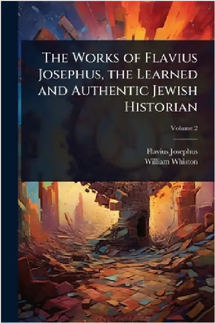 The Works of Flavius Josephus, the Learned and Authentic Jewish Historian by Flavius Josephus