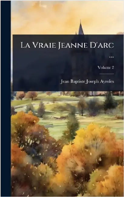 La Vraie Jeanne D'arc ... by Jean Baptiste Joseph Ayroles