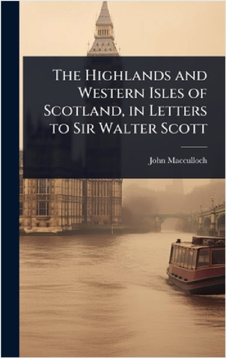 The Highlands and Western Isles of Scotland, in Letters to Sir Walter Scott by John MacCulloch