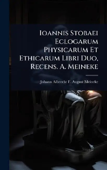 Ioannis Stobaei Eclogarum Physicarum Et Ethicarum Libri Duo, Recens. A. Meineke by Johann Albrecht F. August Meineke