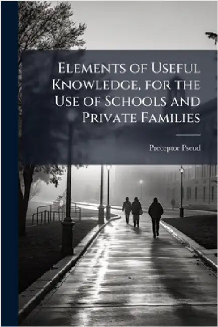 Elements of Useful Knowledge, for the Use of Schools and Private Families by Preceptor Pseud