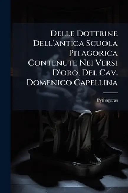 Delle Dottrine Dell'antica Scuola Pitagorica Contenute Nei Versi D'oro, Del Cav. Domenico Capellina by Pythagoras