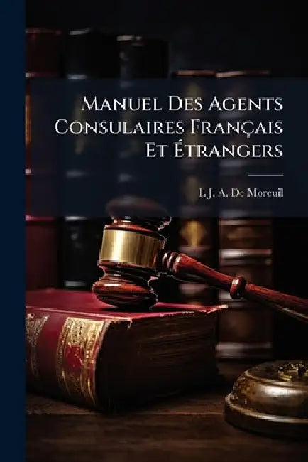 Manuel Des Agents Consulaires Français Et Ãtrangers by L. J. a. De Moreuil