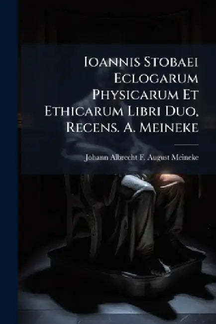 Ioannis Stobaei Eclogarum Physicarum Et Ethicarum Libri Duo, Recens. A. Meineke by Johann Albrecht F. August Meineke