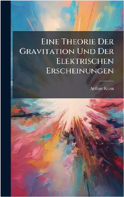 Eine Theorie Der Gravitation Und Der Elektrischen Erscheinungen by Arthur Korn