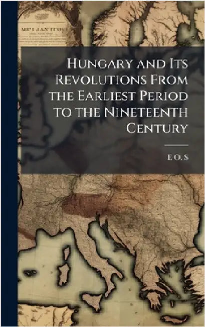 Hungary and Its Revolutions From the Earliest Period to the Nineteenth Century by E. O. S