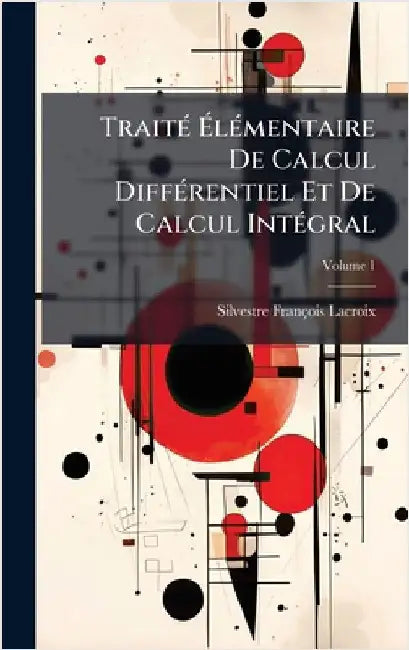 TraitÃ(c) ÃlÃ(c)mentaire De Calcul DiffÃ(c)rentiel Et De Calcul IntÃ(c)gral by Silvestre François LaCroix