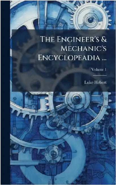 The Engineer's & Mechanic's Encyclopeadia ... by Luke Hebert