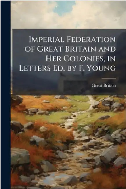 Imperial Federation of Great Britain and Her Colonies, in Letters Ed. by F. Young by Great Britain
