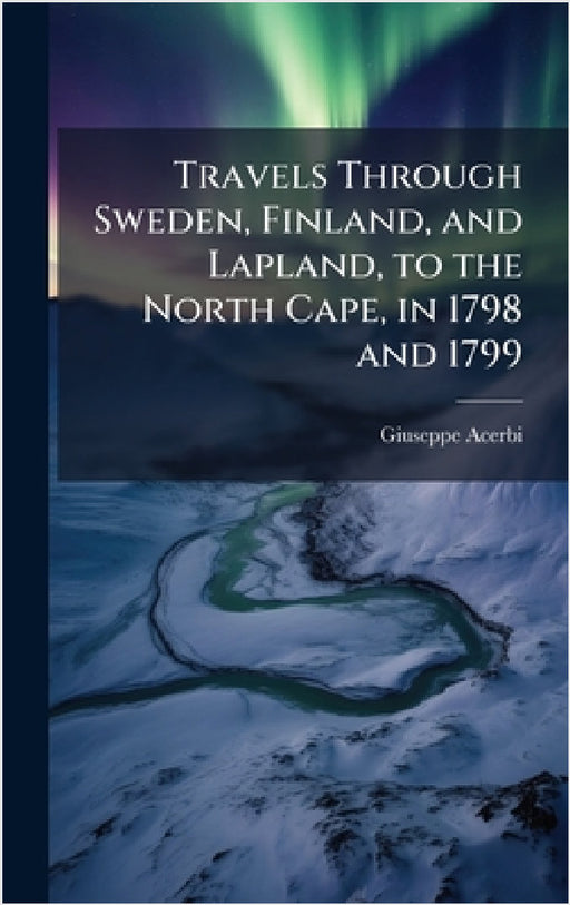 Travels Through Sweden, Finland, and Lapland, to the North Cape, in 1798 and 1799 by Giuseppe Acerbi