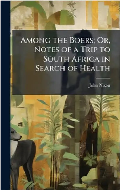 Among the Boers; Or, Notes of a Trip to South Africa in Search of Health by John Nixon