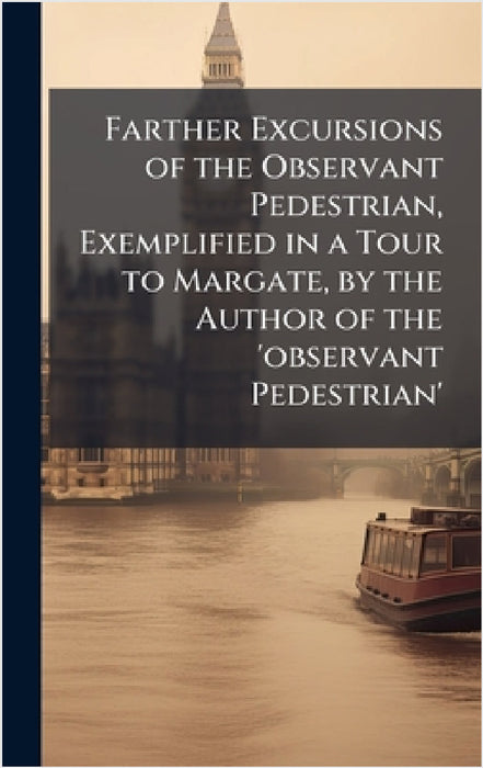 Farther Excursions of the Observant Pedestrian, Exemplified in a Tour to Margate, by the Author of the 'observant Pedestrian'
