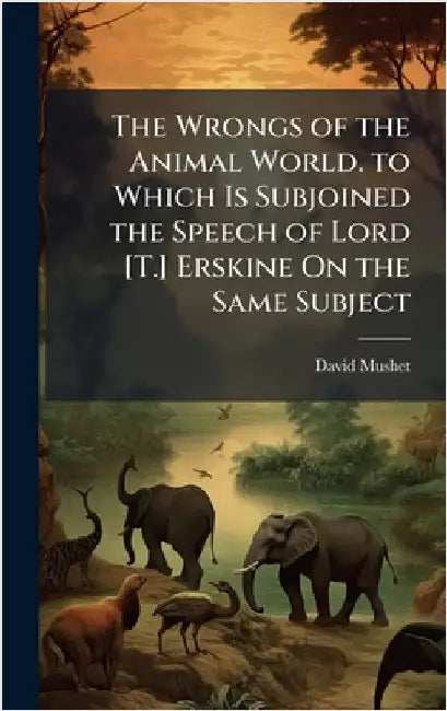 The Wrongs of the Animal World. to Which Is Subjoined the Speech of Lord [T.] Erskine On the Same Subject by David Mushet