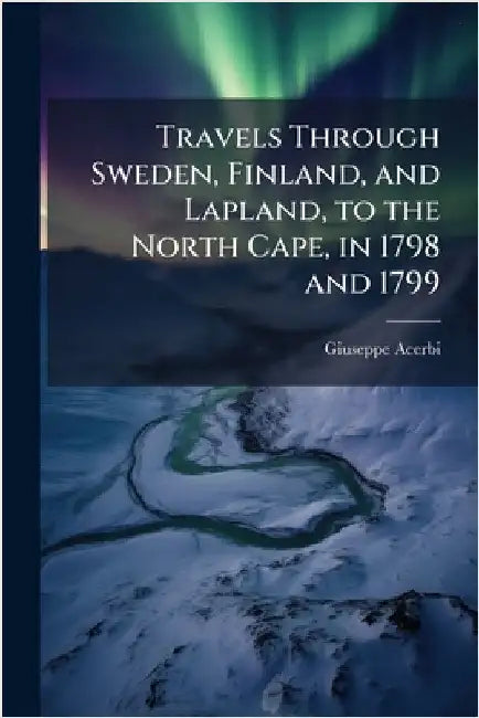 Travels Through Sweden, Finland, and Lapland, to the North Cape, in 1798 and 1799 by Giuseppe Acerbi