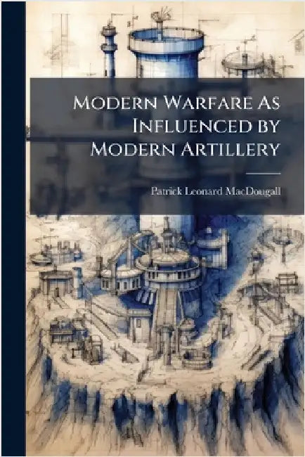 Modern Warfare As Influenced by Modern Artillery by Patrick Leonard Macdougall