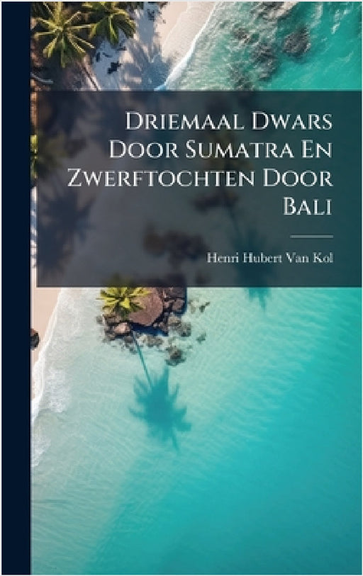Driemaal Dwars Door Sumatra En Zwerftochten Door Bali by Henri Hubert Van Kol