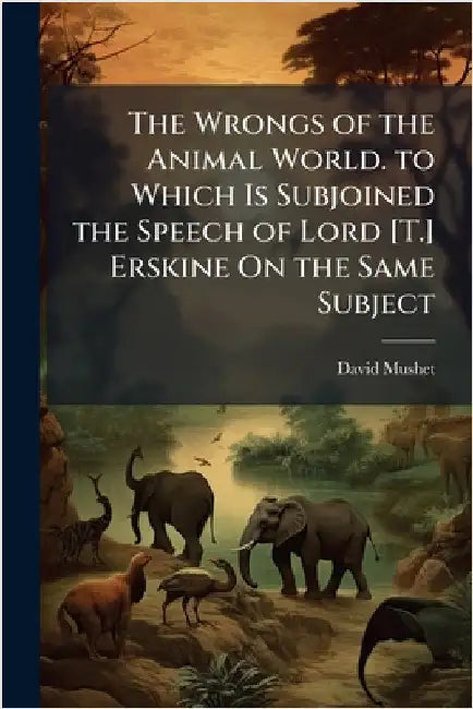 The Wrongs of the Animal World. to Which Is Subjoined the Speech of Lord [T.] Erskine On the Same Subject by David Mushet