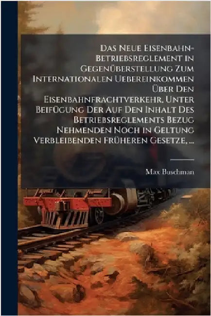 Das Neue Eisenbahn-Betriebsreglement in GegenÃ1/4berstellung Zum Internationalen Uebereinkommen Ãber Den Eisenbahnfrachtverkehr, Unter BeifÃ1/4g by Max Buschman
