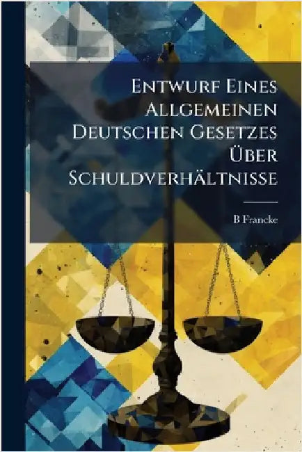 Entwurf Eines Allgemeinen Deutschen Gesetzes Ãber Schuldverhältnisse by B. Francke