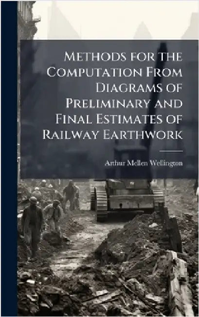 Methods for the Computation From Diagrams of Preliminary and Final Estimates of Railway Earthwork by Arthur Mellen Wellington
