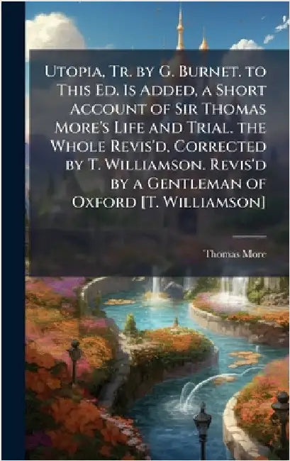 Utopia, Tr. by G. Burnet. to This Ed. Is Added, a Short Account of Sir Thomas More's Life and Trial. the Whole Revis'd, Corrected by T. Williamson. Re by Thomas More