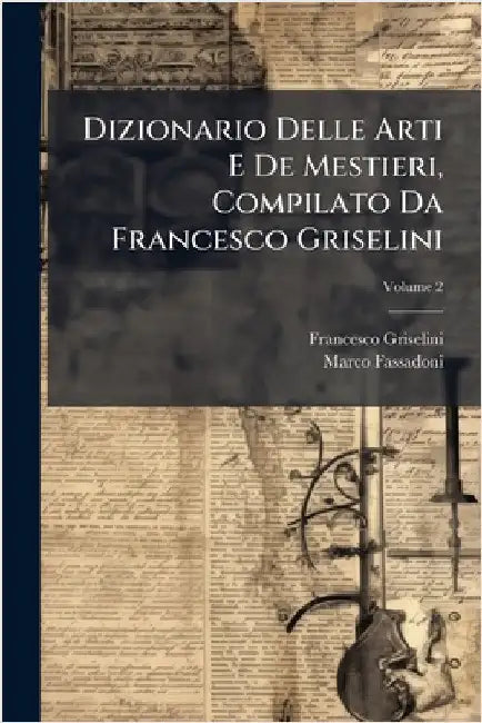 Dizionario Delle Arti E De Mestieri, Compilato Da Francesco Griselini by Francesco Griselini