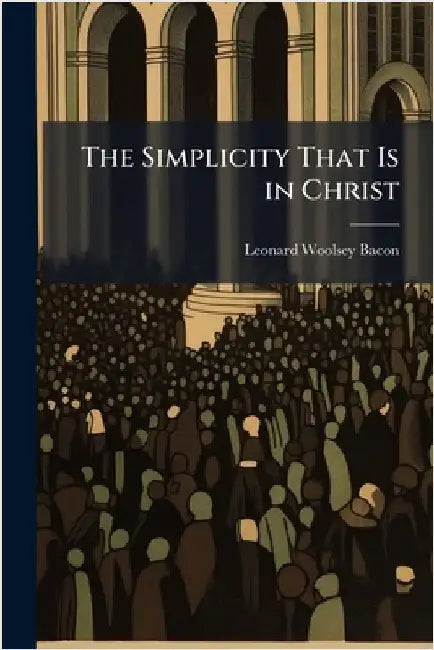 The Simplicity That Is in Christ by Leonard Woolsey Bacon
