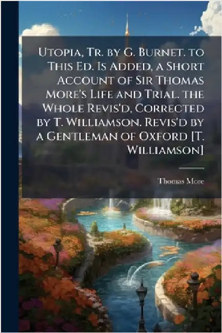 Utopia, Tr. by G. Burnet. to This Ed. Is Added, a Short Account of Sir Thomas More's Life and Trial. the Whole Revis'd, Corrected by T. Williamson. Re by Thomas More