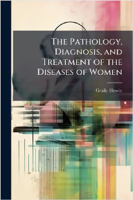 The Pathology, Diagnosis, and Treatment of the Diseases of Women by Graily Hewitt