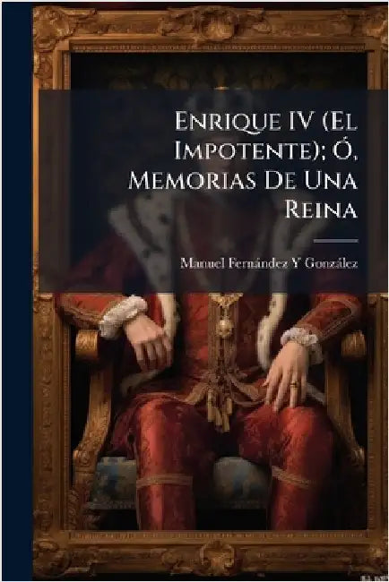 Enrique IV (El Impotente); Ã", Memorias De Una Reina by Manuel Fernàndez Y. Gonzàlez