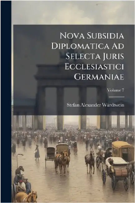 Nova Subsidia Diplomatica Ad Selecta Juris Ecclesiastici Germaniae by Stefan Alexander Wã1/4rdtwein