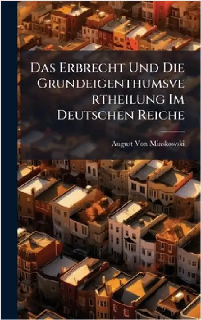 Das Erbrecht Und Die Grundeigenthumsvertheilung Im Deutschen Reiche by August Von Miaskowski