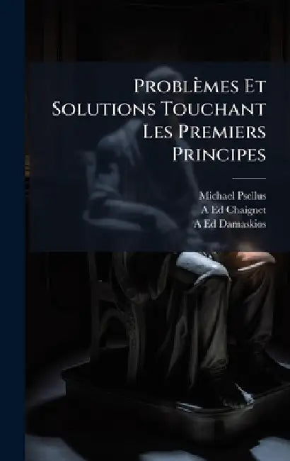 Problèmes Et Solutions Touchant Les Premiers Principes by Michael Psellus, A-Ed Chaignet, A-Ed Damaskios